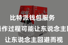 比特派钱包服务  繁琐的操作过程可能让东说念主回避而视